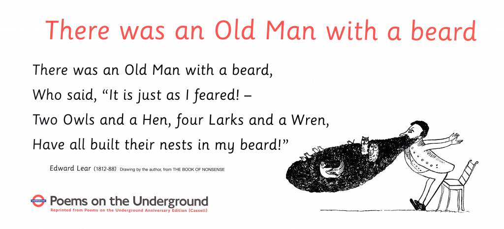 There was an Old Man with a Beard , Edward Lear Poems on the Underground 1996 poster 'There was an Old Man with a beard, Who said, "It is just as I feared!— Two Owls and a Hen, Four Larks and a Wren, Have all built their nests in my beard." '