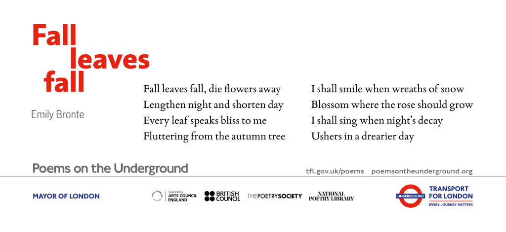 Fall leaves fall Fall leaves fall, die flowers away Lengthen night and shorten day Every leaf speaks bliss to me Fluttering from the autumn tree I shall smile when wreaths of snow Blossom where the rose should grow I shall sing when night’s decay Ushers in a drearier day Emily Bronte